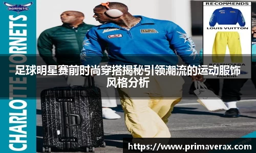 足球明星赛前时尚穿搭揭秘引领潮流的运动服饰风格分析