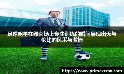 足球明星在绿茵场上专注训练的瞬间展现出无与伦比的风采与激情